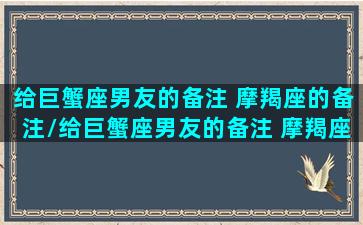 给巨蟹座男友的备注 摩羯座的备注/给巨蟹座男友的备注 摩羯座的备注-我的网站